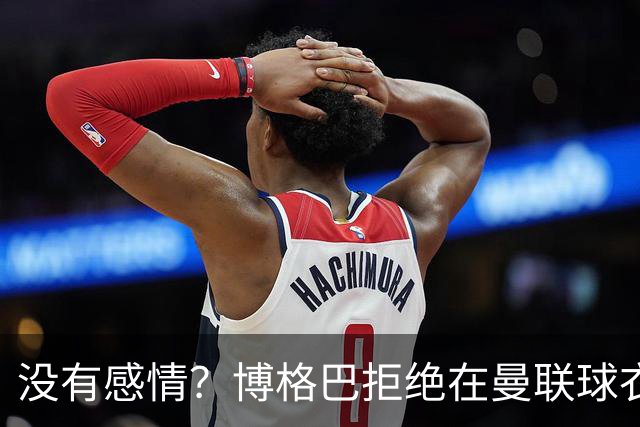 没有感情？博格巴拒绝在曼联球衣上签名